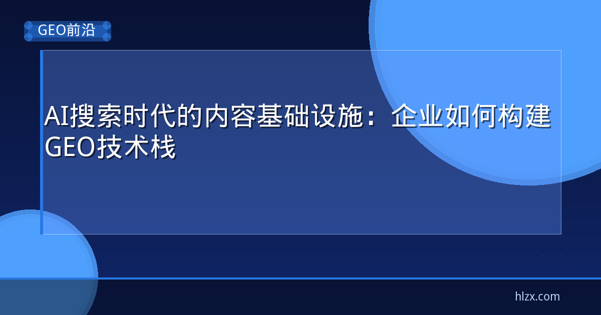 AI搜索时代的内容基础设施:企业如何构建GEO技术栈