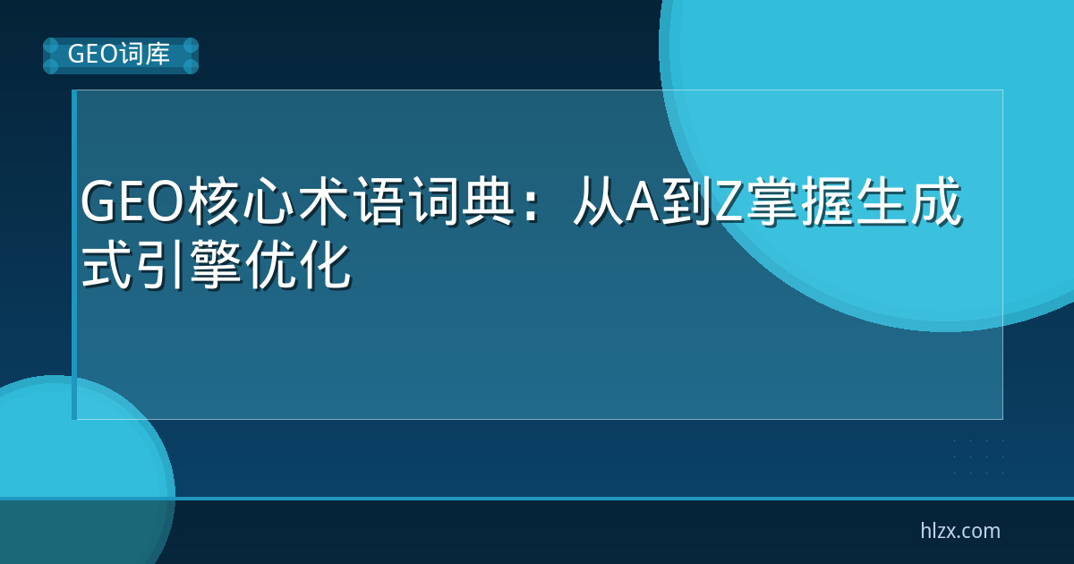 GEO核心术语词典：从A到Z掌握生成式引擎优化