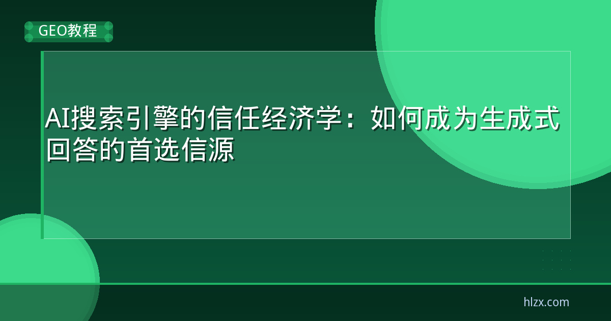AI搜索引擎的信任经济学：如何成为生成式回答的首选信源
