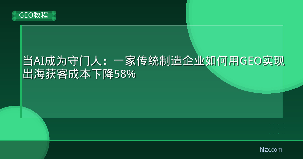 当AI成为守门人：一家传统制造企业如何用GEO实现出海获客成本下降58%