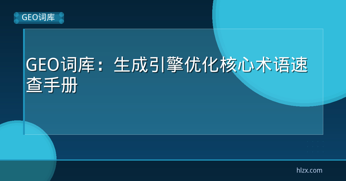 GEO词库：生成引擎优化核心术语速查手册