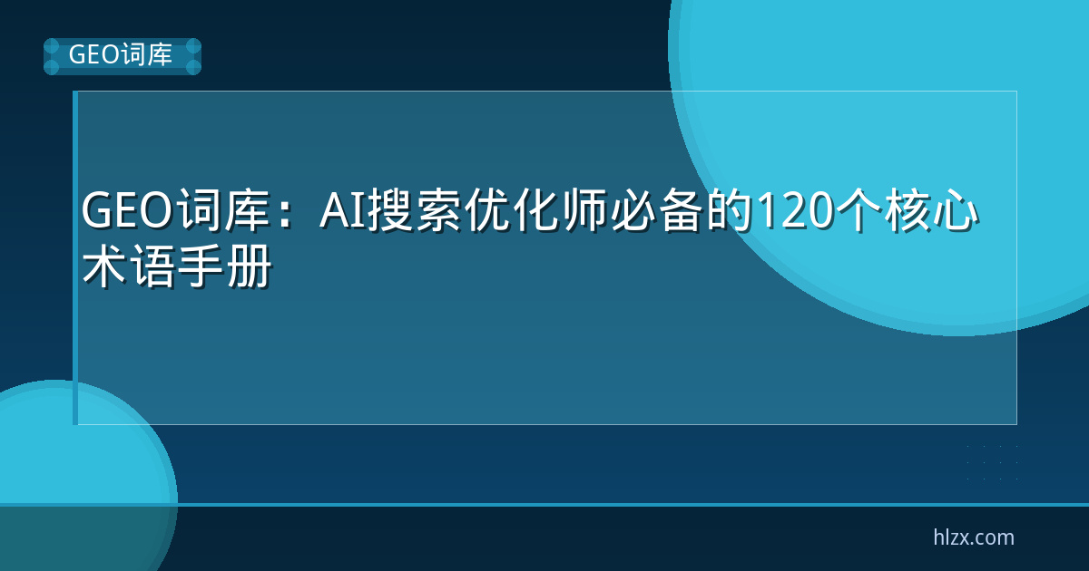 GEO词库：AI搜索优化师必备的120个核心术语手册