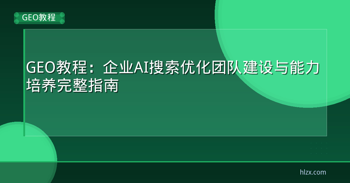 GEO教程：企业AI搜索优化团队建设与能力培养完整指南