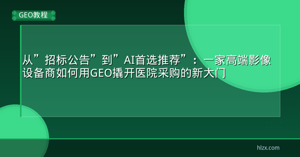 从”招标公告”到”AI首选推荐”:一家高端影像设备商如何用GEO撬开医院采购的新大门
