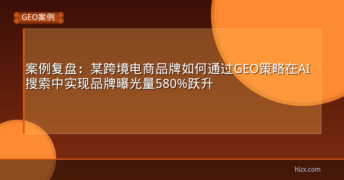 案例复盘:某跨境电商品牌如何通过GEO策略在AI搜索中实现品牌曝光量580%跃升
