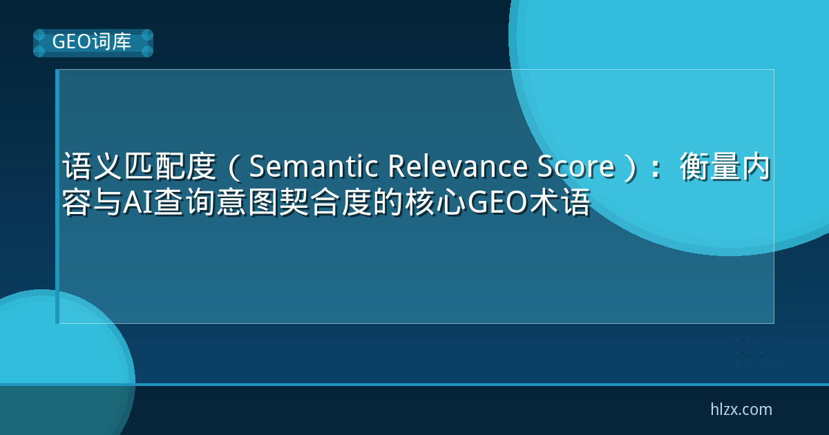 语义匹配度(Semantic Relevance Score):衡量内容与AI查询意图契合度的核心GEO术语