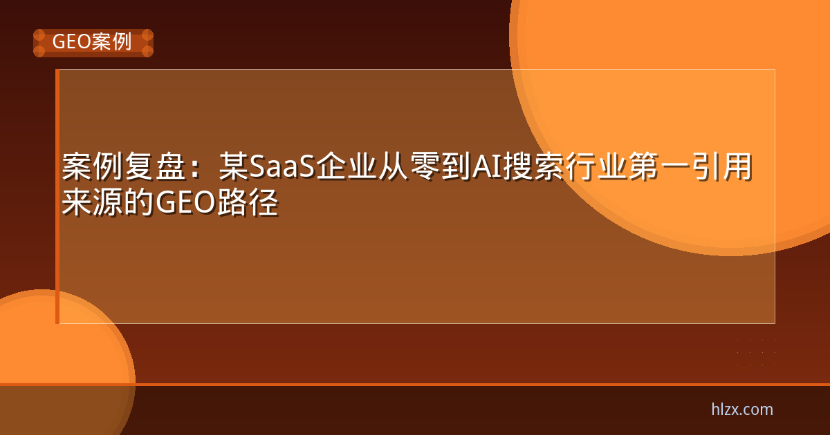 案例复盘:某SaaS企业从零到AI搜索行业第一引用来源的GEO路径