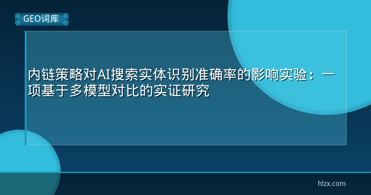 内链策略对AI搜索实体识别准确率的影响实验:一项基于多模型对比的实证研究