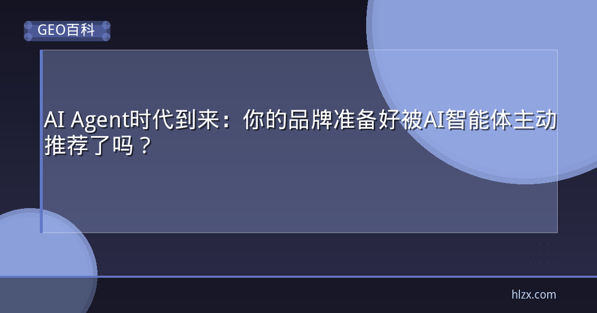 AI Agent时代到来：你的品牌准备好被AI智能体主动推荐了吗？