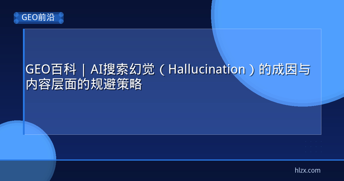 GEO百科 | AI搜索幻觉（Hallucination）的成因与内容层面的规避策略
