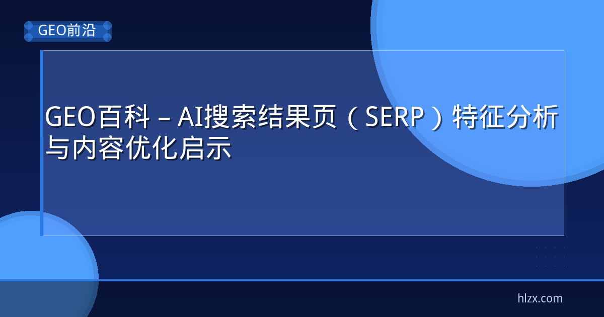 GEO百科 – AI搜索结果页（SERP）特征分析与内容优化启示