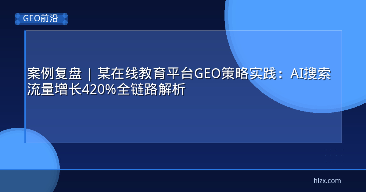 案例复盘 | 某在线教育平台GEO策略实践：AI搜索流量增长420%全链路解析