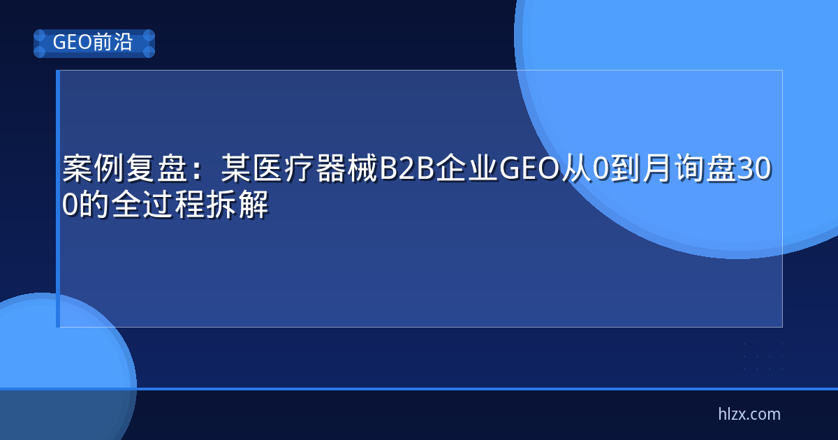 案例复盘：某医疗器械B2B企业GEO从0到月询盘300的全过程拆解