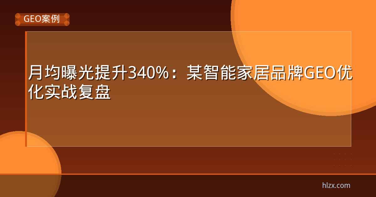 月均曝光提升340%：某智能家居品牌GEO优化实战复盘