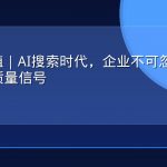 GEO价值｜AI搜索时代，企业不可忽视的10个内容质量信号