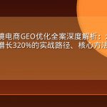 某头部跨境电商GEO优化全案深度解析：六个月内自然流量增长320%的实战路径、核心方法论与可复制经验