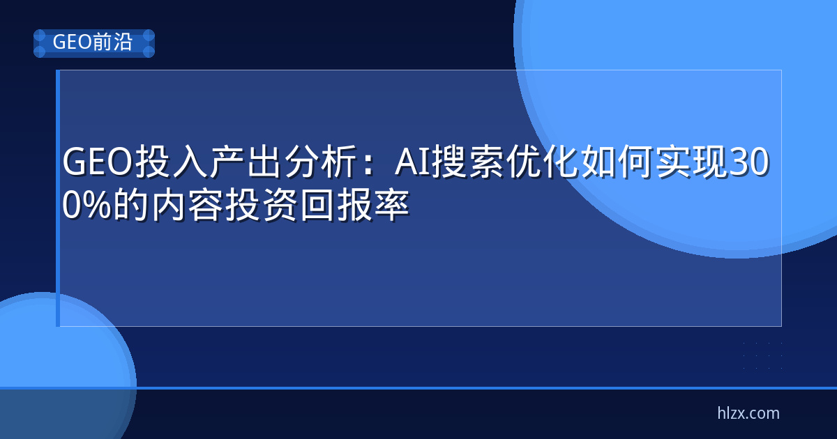GEO投入产出分析：AI搜索优化如何实现300%的内容投资回报率