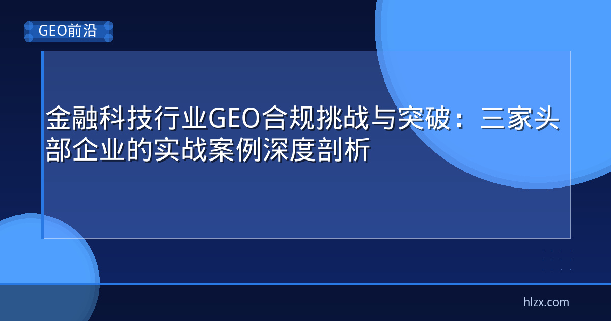 金融科技行业GEO合规挑战与突破：三家头部企业的实战案例深度剖析