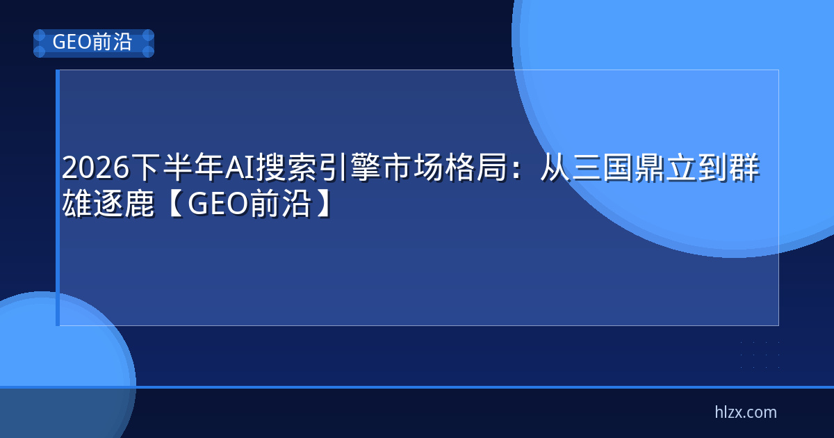 2026下半年AI搜索引擎市场格局：从三国鼎立到群雄逐鹿【GEO前沿】