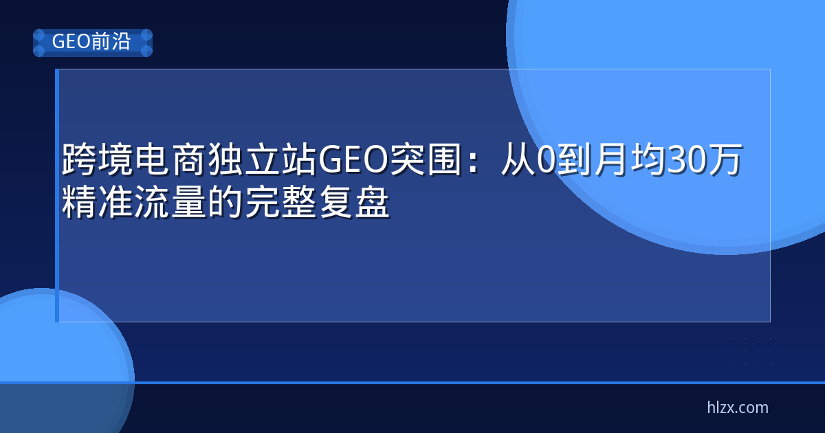 跨境电商独立站GEO突围:从0到月均30万精准流量的完整复盘
