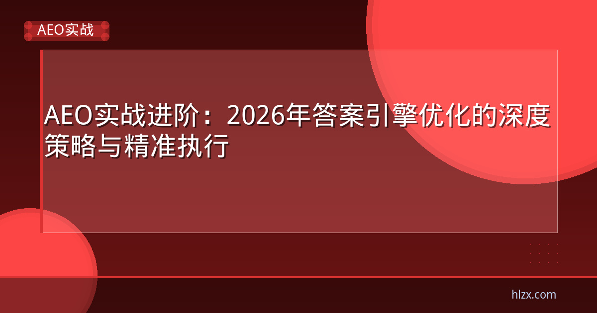 AEO实战进阶：2026年答案引擎优化的深度策略与精准执行