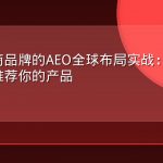 跨境电商品牌的AEO全球布局实战：让AI引擎主动推荐你的产品