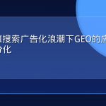 生成式AI搜索广告化浪潮下GEO的应对边界与策略分化