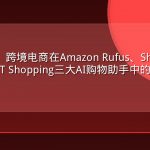 AEO实战：跨境电商在Amazon Rufus、Shopify AI、ChatGPT Shopping三大AI购物助手中的胜出策略