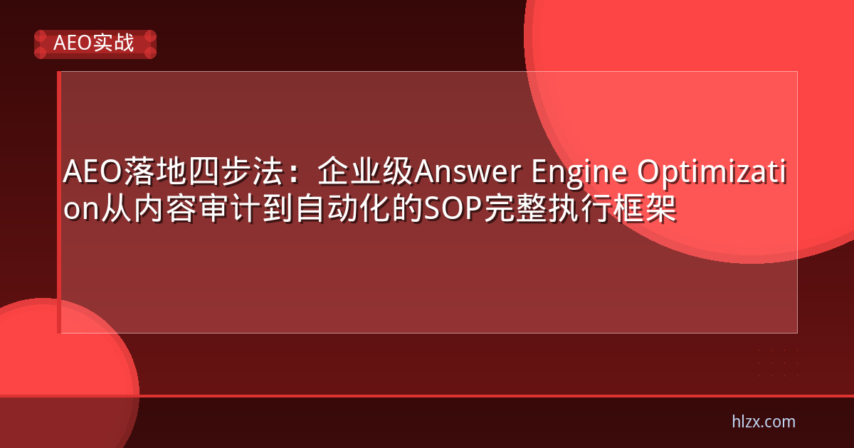 AEO落地四步法:企业级Answer Engine Optimization从内容审计到自动化的SOP完整执行框架