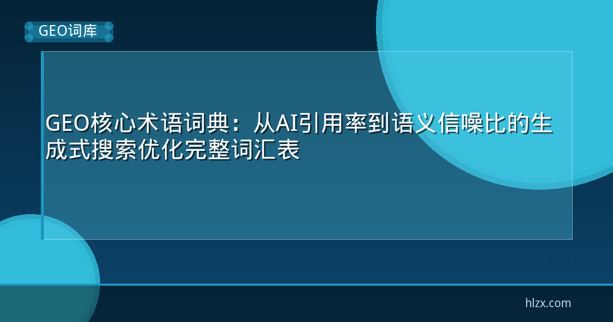 GEO核心术语词典:从AI引用率到语义信噪比的生成式搜索优化完整词汇表