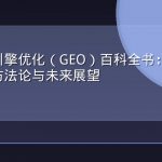 生成式引擎优化（GEO）百科全书：定义、原理、方法论与未来展望