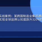 GEO优化实战案例：某跨国制造业集团通过生成式引擎优化实现全球品牌认知度跃升320%的完整复盘
