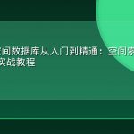 PostGIS空间数据库从入门到精通：空间索引优化与复杂查询实战教程