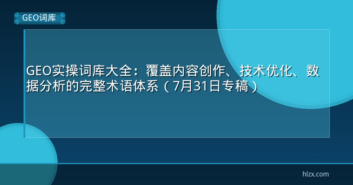 GEO实操词库大全:覆盖内容创作、技术优化、数据分析的完整术语体系(7月31日专稿)