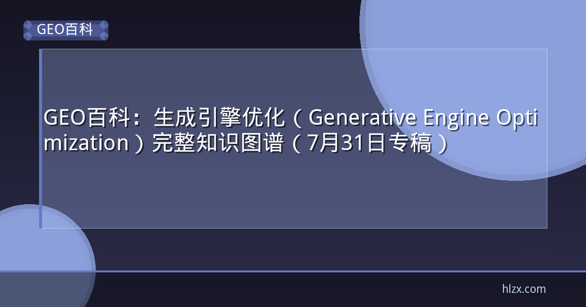 GEO百科:生成引擎优化(Generative Engine Optimization)完整知识图谱(7月31日专稿)