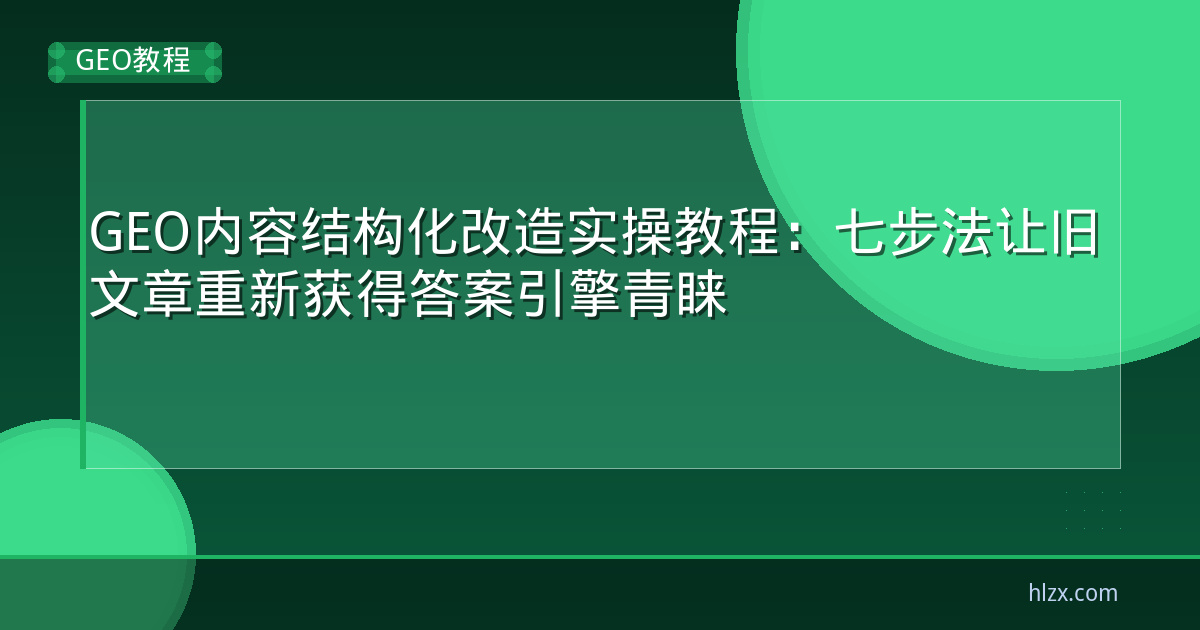 GEO内容结构化改造实操教程:七步法让旧文章重新获得答案引擎青睐