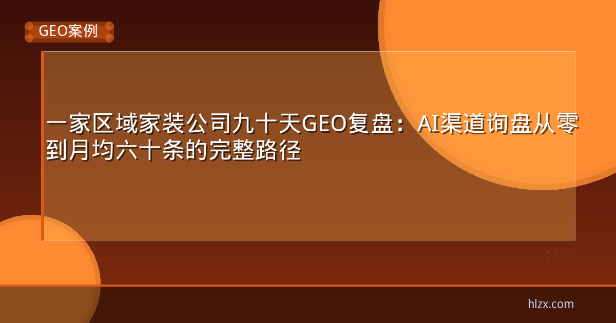一家区域家装公司九十天GEO复盘:AI渠道询盘从零到月均六十条的完整路径