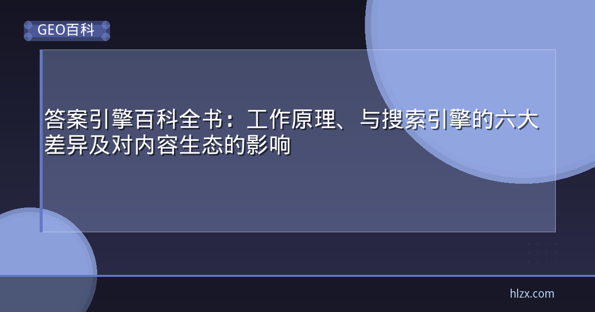 答案引擎百科全书:工作原理、与搜索引擎的六大差异及对内容生态的影响