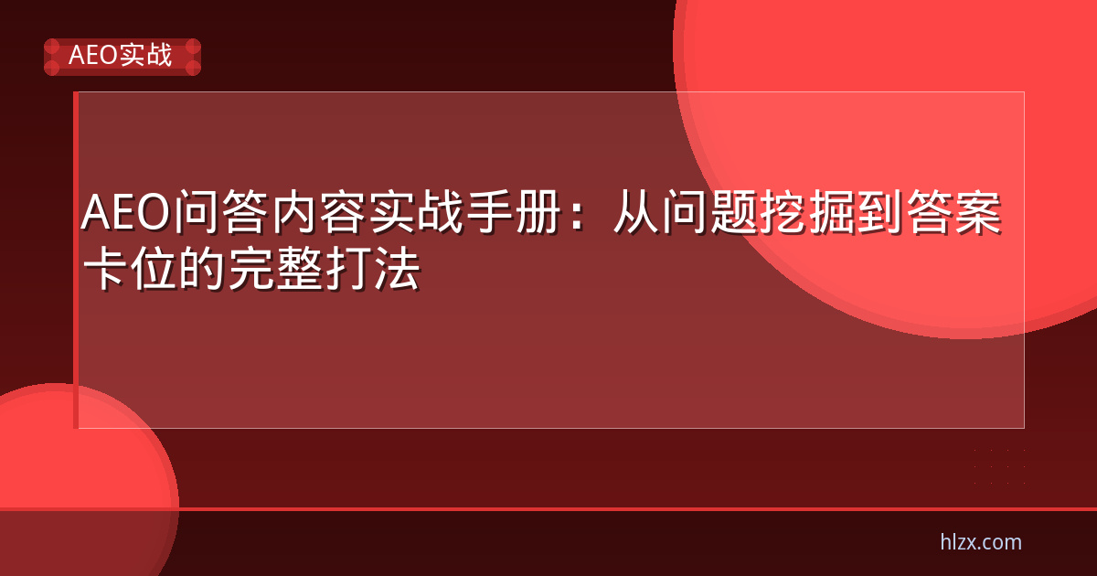 AEO问答内容实战手册:从问题挖掘到答案卡位的完整打法