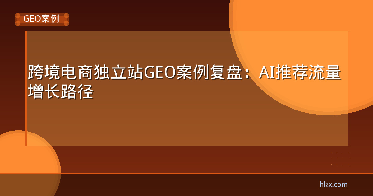 跨境电商独立站GEO案例复盘：AI推荐流量增长路径