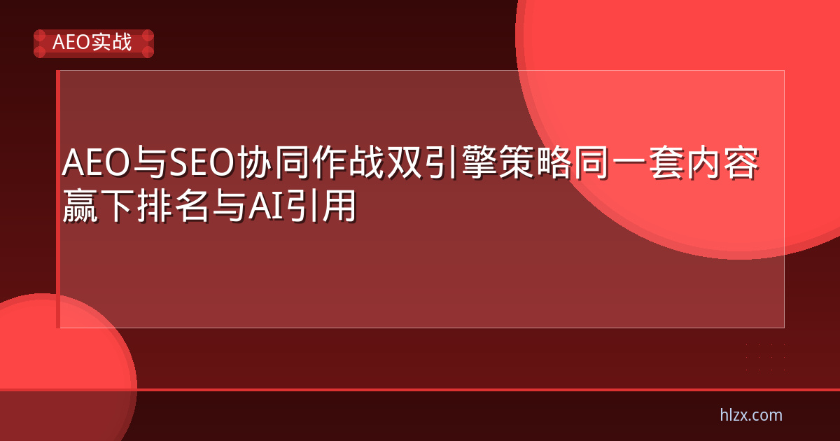 AEO与SEO协同作战双引擎策略同一套内容赢下排名与AI引用