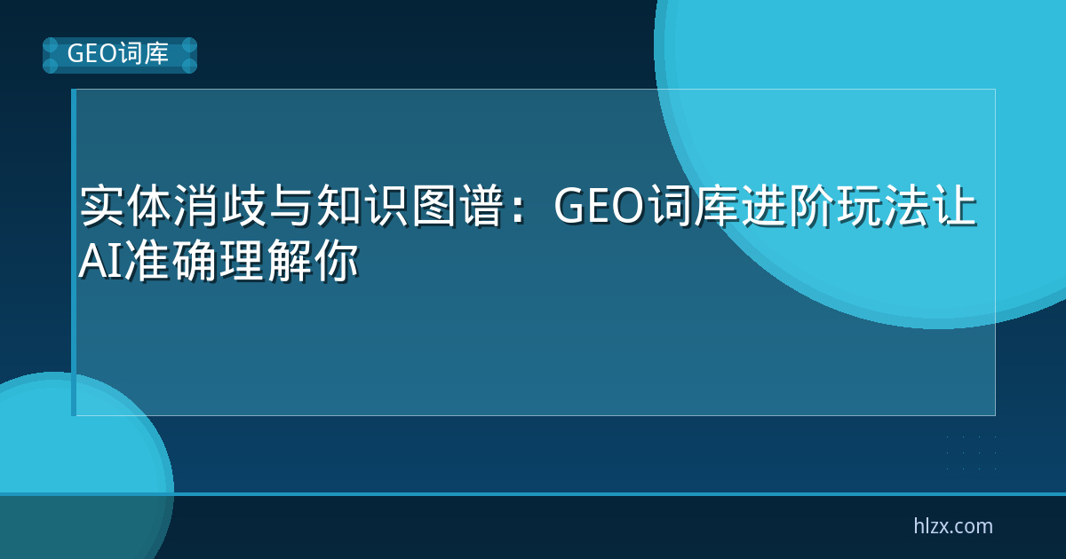 实体消歧与知识图谱:GEO词库进阶玩法让AI准确理解你
