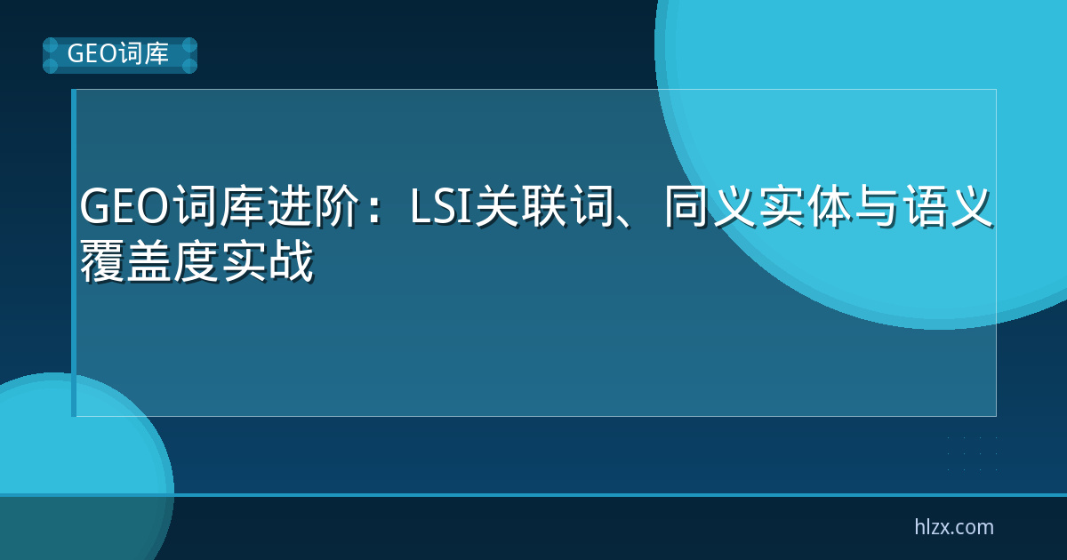 GEO词库进阶:LSI关联词、同义实体与语义覆盖度实战