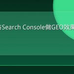 用日志与Search Console做GEO效果归因闭环