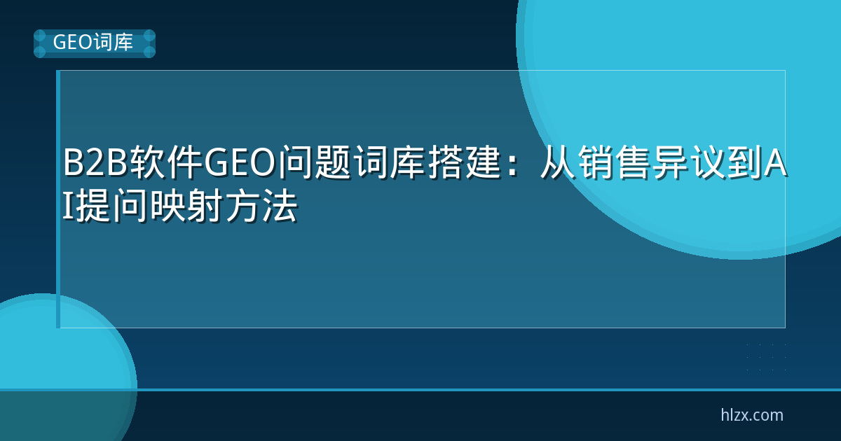 B2B软件GEO问题词库搭建：从销售异议到AI提问映射方法