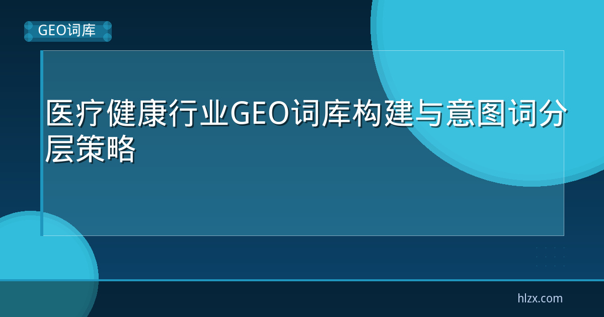 医疗健康行业GEO词库构建与意图词分层策略