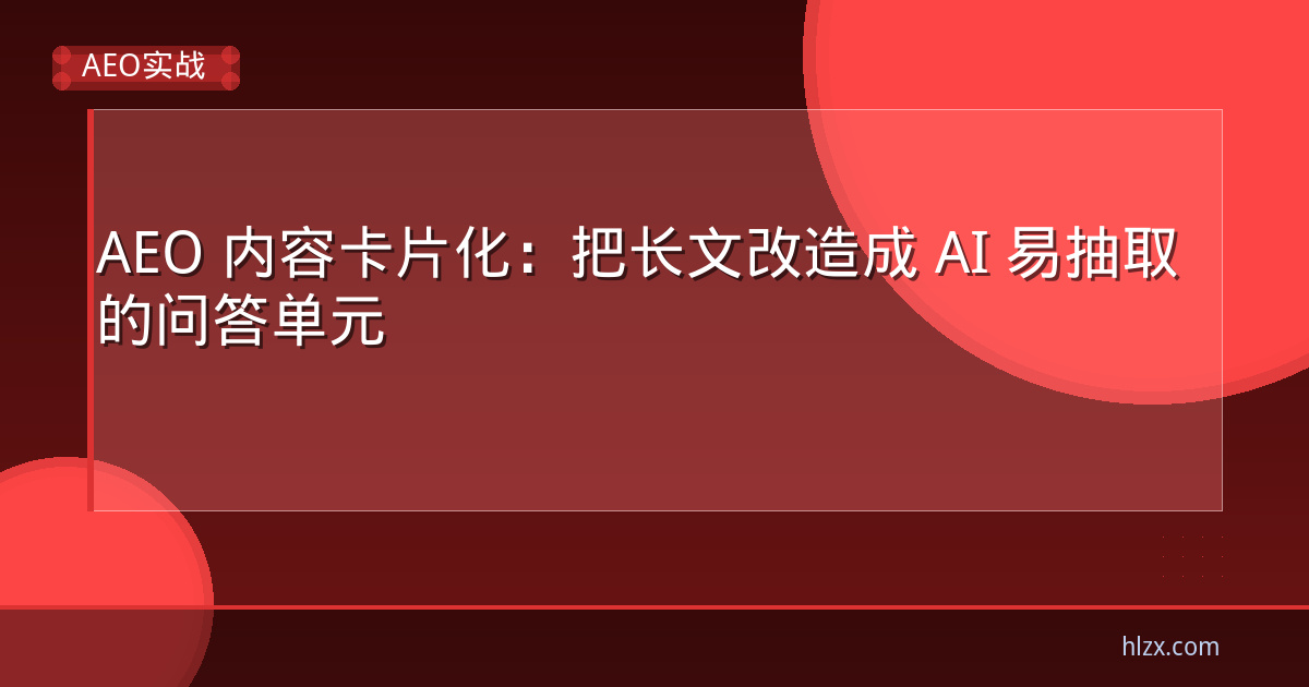 AEO 内容卡片化:把长文改造成 AI 易抽取的问答单元