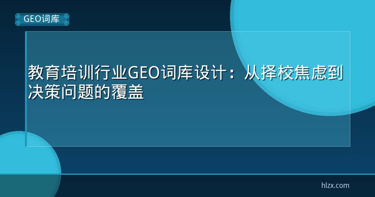 教育培训行业GEO词库设计：从择校焦虑到决策问题的覆盖