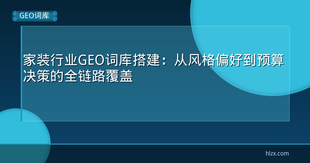 家装行业GEO词库搭建:从风格偏好到预算决策的全链路覆盖