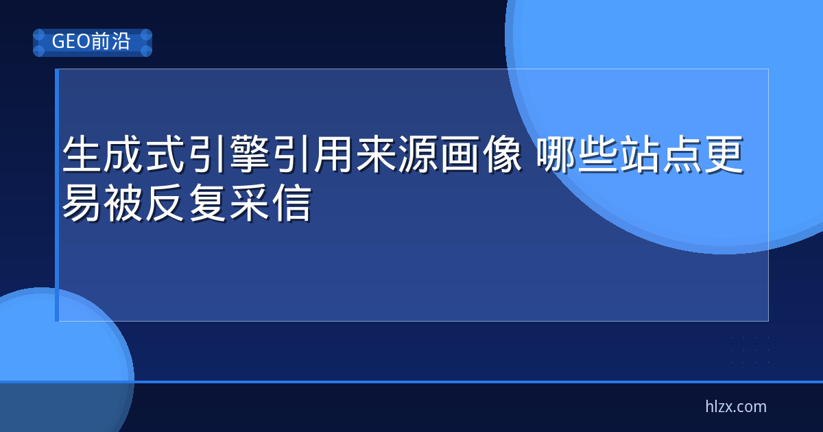 生成式引擎引用来源画像 哪些站点更易被反复采信